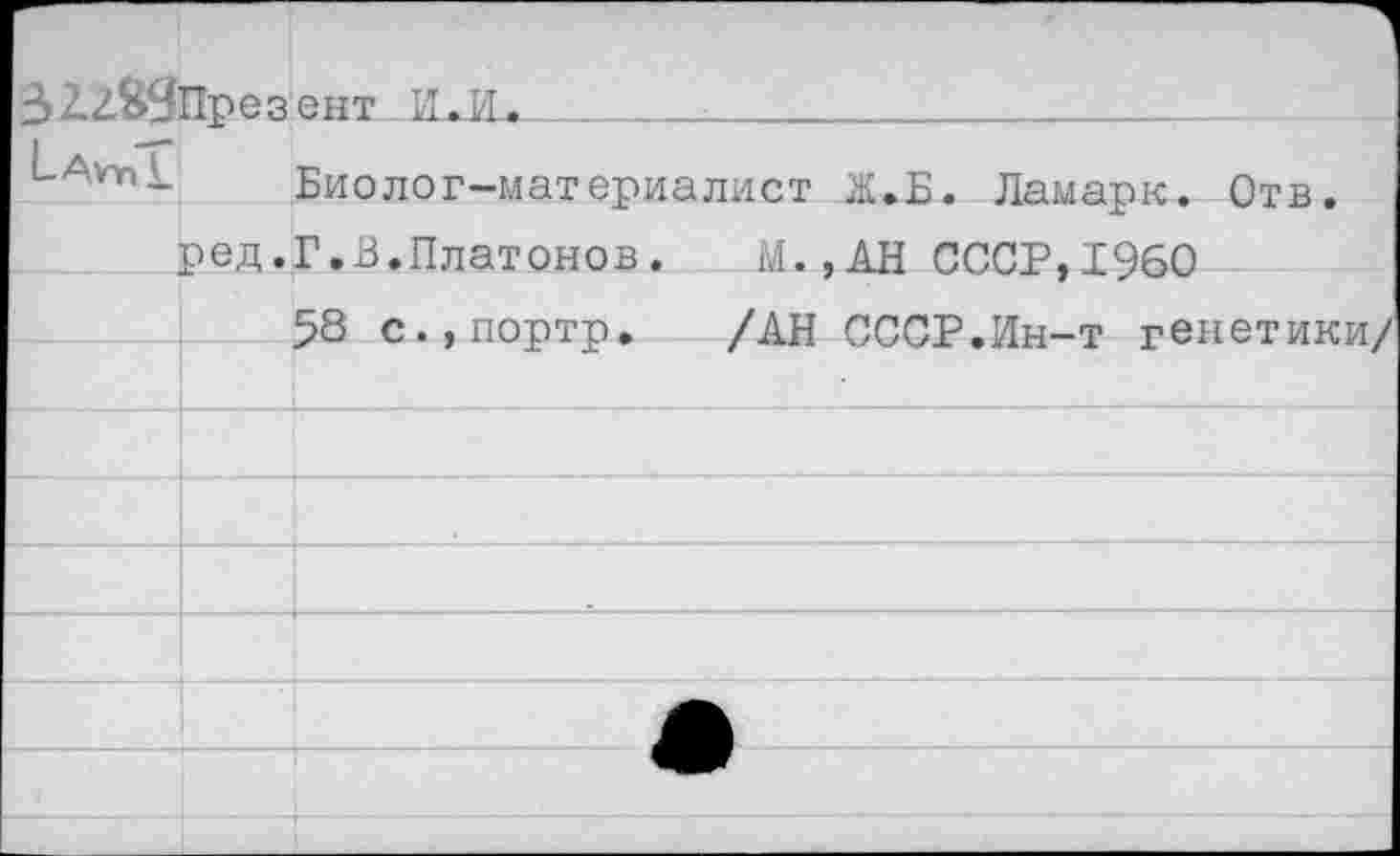 ﻿32.2&9През ент И.И. 
^-А*тпк Биолог-материалист Ж.Б. Ламарк. Отв.
ред.Г.В.Платонов. М., АН СССР,1960
58 с.,портр. /АН СССР.Ин-т генетики/